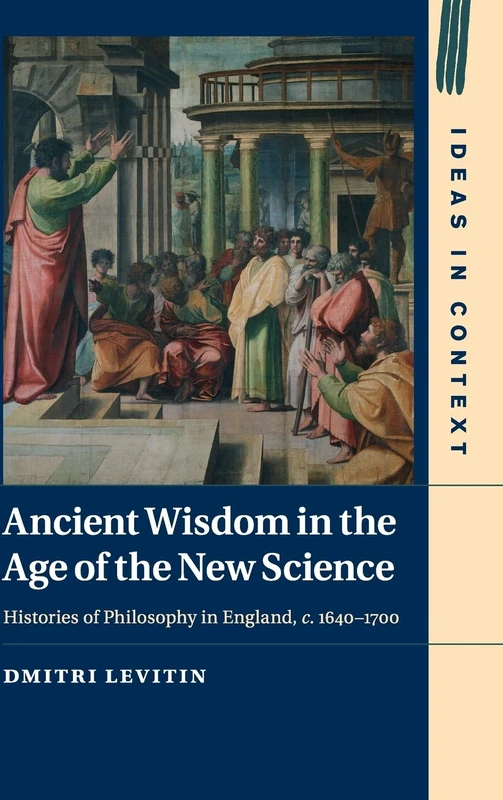 Ancient Wisdom in the Age of the New Science: Histories of Philosophy in England, c. 1640–1700: 113 (Ideas in Context, Series Number 113)