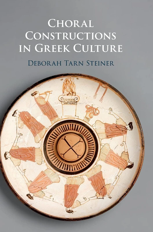 Choral Constructions in Greek Culture: The Idea of the Chorus in the Poetry, Art and Social Practices of the Archaic and Early Classical Period