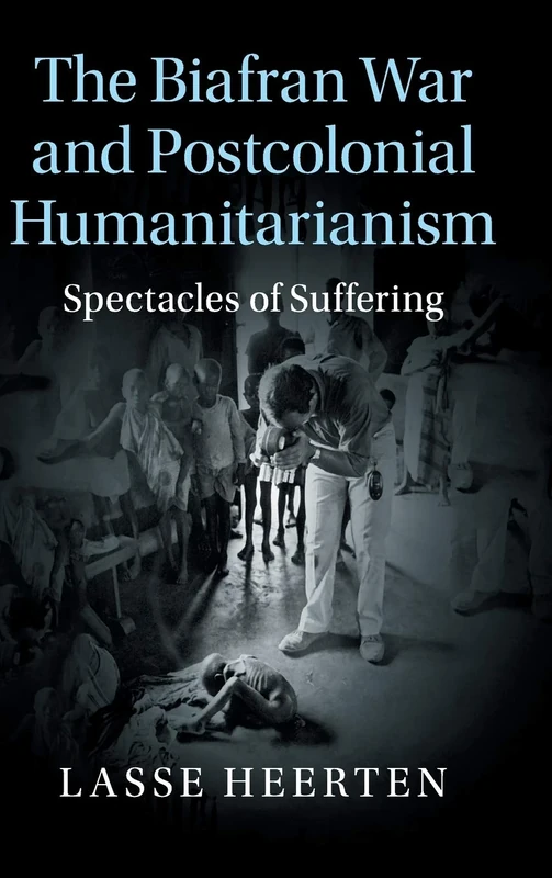 The Biafran War and Postcolonial Humanitarianism: Spectacles of Suffering (Human Rights in History)