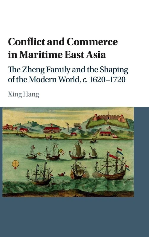Conflict and Commerce in Maritime East Asia: The Zheng Family and the Shaping of the Modern World, c.1620–1720 (Studies in Weatherhead East Asian Institute, Columbia University)