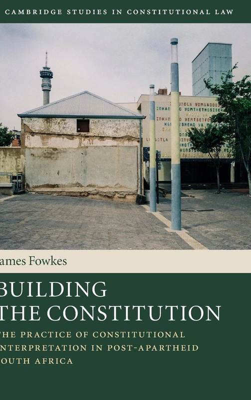 Building the Constitution: The Practice of Constitutional Interpretation in Post-Apartheid South Africa: 16 (Cambridge Studies in Constitutional Law, Series Number 16)