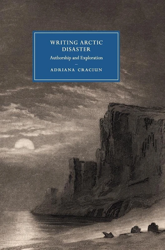 Writing Arctic Disaster: Authorship and Exploration: 104 (Cambridge Studies in Nineteenth-Century Literature and Culture, Series Number 104)