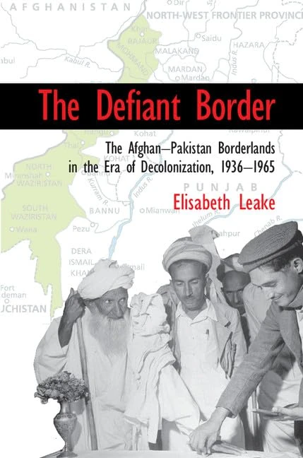 The Defiant Border: The Afghan-Pakistan Borderlands in the Era of Decolonization, 1936–1965 (Cambridge Studies in US Foreign Relations)