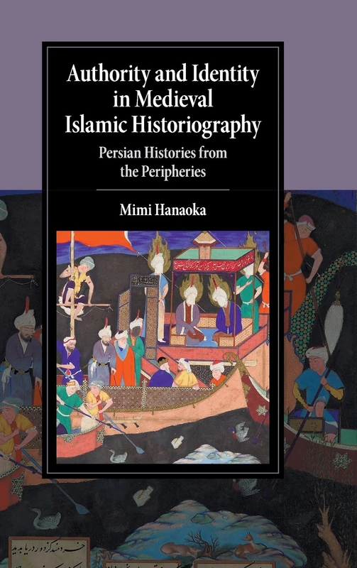 Authority and Identity in Medieval Islamic Historiography: Persian Histories from the Peripheries (Cambridge Studies in Islamic Civilization)