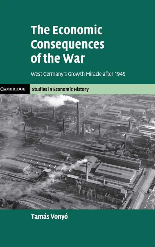 The Economic Consequences of the War: West Germany's Growth Miracle after 1945 (Cambridge Studies in Economic History - Second Series)
