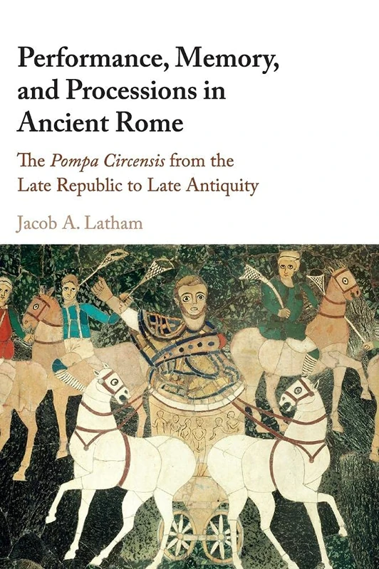 Performance, Memory, and Processions in Ancient Rome: The Pompa Circensis from the Late Republic to Late Antiquity