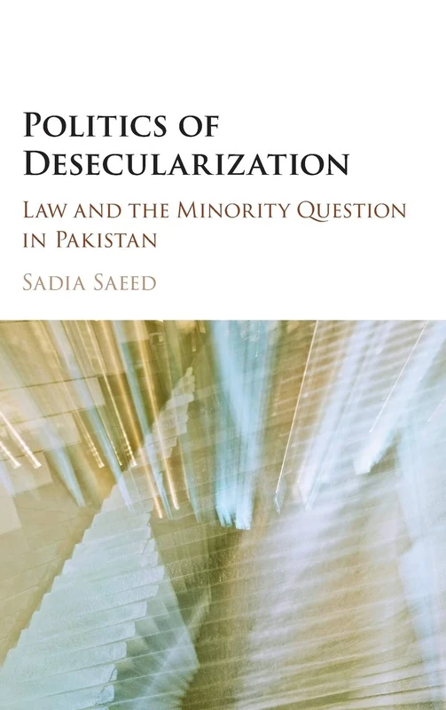 Politics of Desecularization: Law and the Minority Question in Pakistan (Cambridge Studies in Social Theory, Religion and Politics)