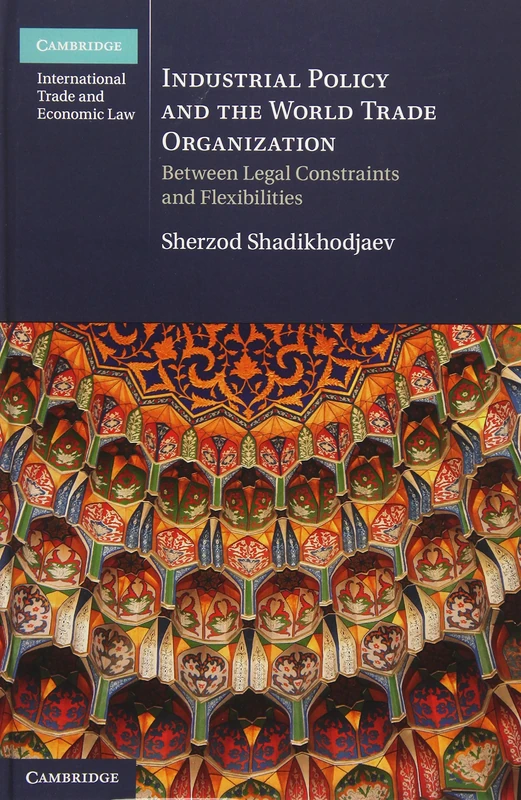 Industrial Policy and the World Trade Organization: Between Legal Constraints and Flexibilities (Cambridge International Trade and Economic Law)