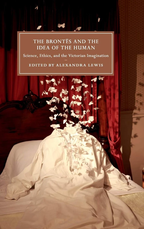 The Brontës and the Idea of the Human: Science, Ethics, and the Victorian Imagination: 115 (Cambridge Studies in Nineteenth-Century Literature and Culture, Series Number 115)