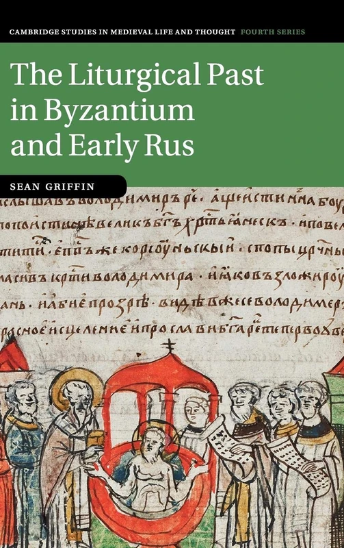 The Liturgical Past in Byzantium and Early Rus: 112 (Cambridge Studies in Medieval Life and Thought: Fourth Series, Series Number 112)