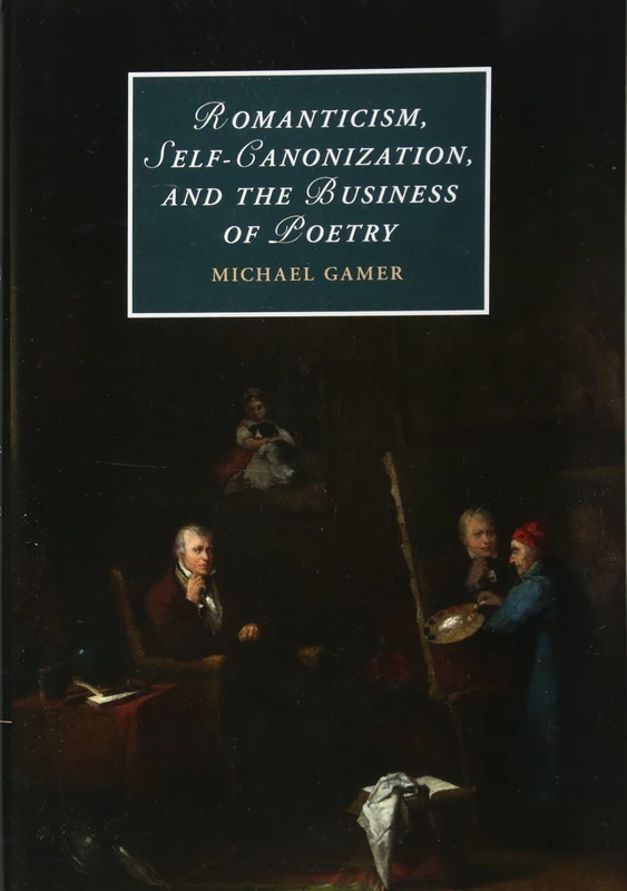 Romanticism, Self-Canonization, and the Business of Poetry: 114 (Cambridge Studies in Romanticism, Series Number 114)