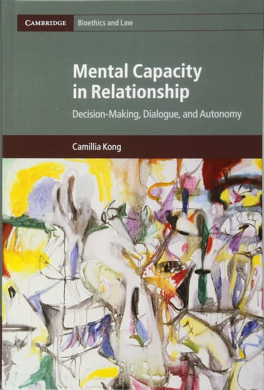 Mental Capacity in Relationship: Decision-Making, Dialogue, and Autonomy: 34 (Cambridge Bioethics and Law, Series Number 34)
