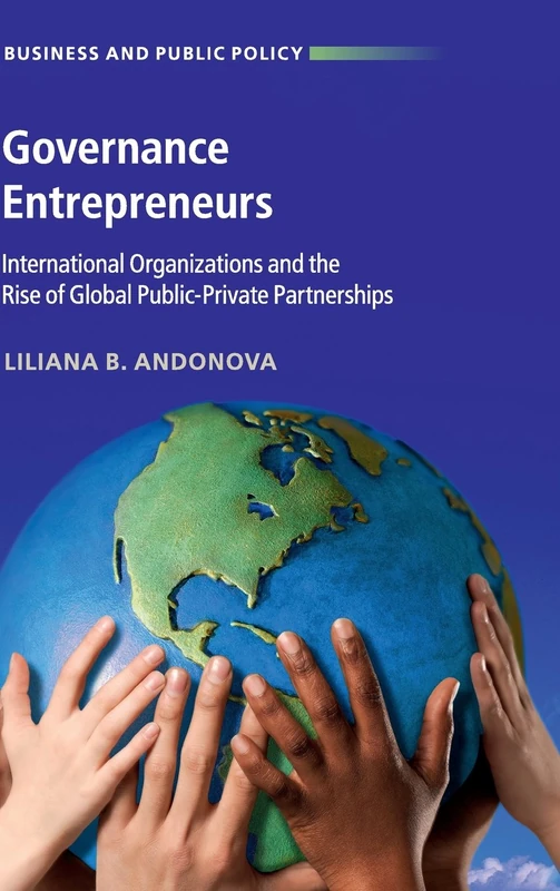 Governance Entrepreneurs: International Organizations and the Rise of Global Public-Private Partnerships (Business and Public Policy)