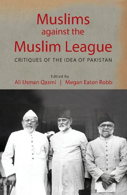 Muslims against the Muslim League: Critiques of the Idea of Pakistan