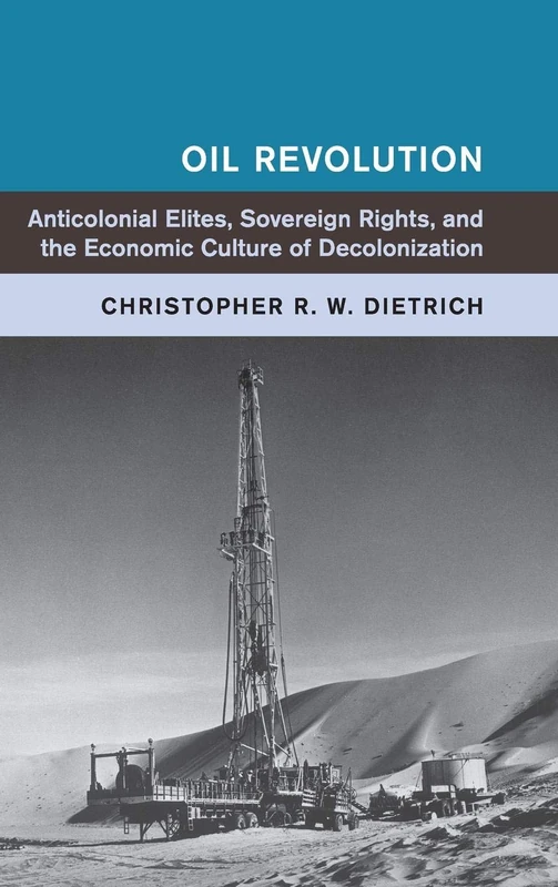 Oil Revolution: Anticolonial Elites, Sovereign Rights, and the Economic Culture of Decolonization (Global and International History)