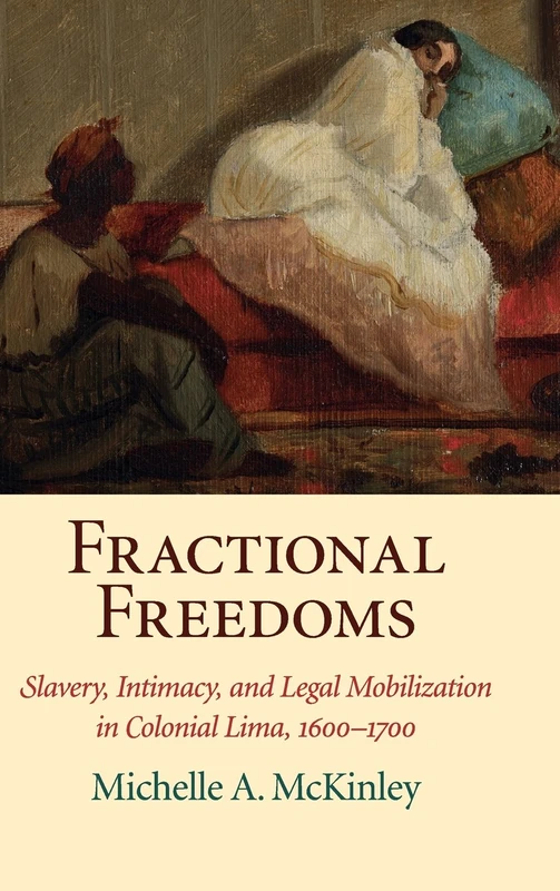 Fractional Freedoms: Slavery, Intimacy, and Legal Mobilization in Colonial Lima, 1600–1700 (Studies in Legal History)