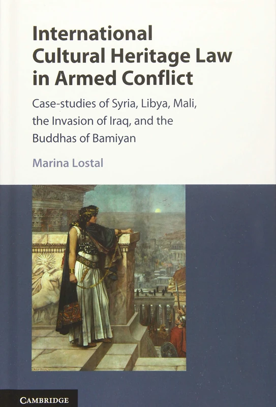 International Cultural Heritage Law in Armed Conflict: Case-Studies of Syria, Libya, Mali, the Invasion of Iraq, and the Buddhas of Bamiyan