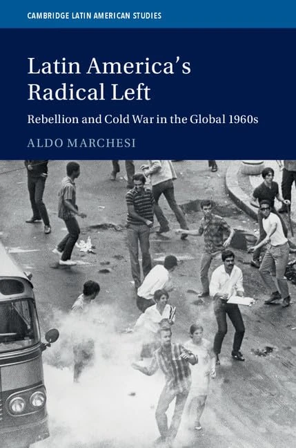 Latin America's Radical Left: Rebellion and Cold War in the Global 1960s: 107 (Cambridge Latin American Studies, Series Number 107)