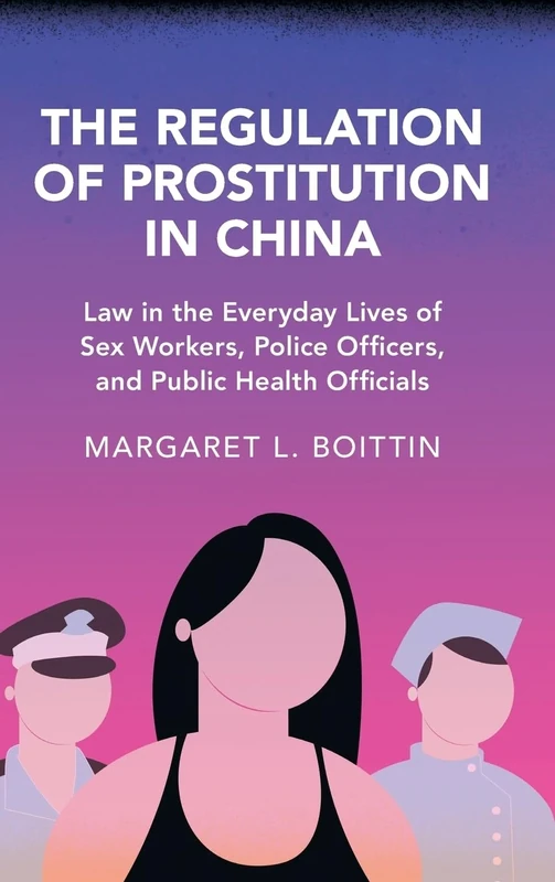 The Regulation of Prostitution in China: Law in the Everyday Lives of Sex Workers, Police Officers, and Public Health Officials (Cambridge Studies in Law and Society)