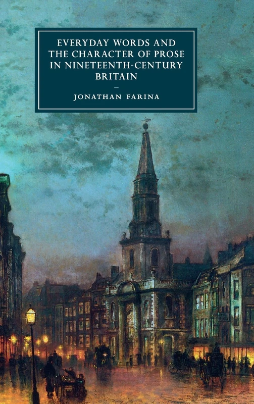 Everyday Words and the Character of Prose in Nineteenth-Century Britain: 107 (Cambridge Studies in Nineteenth-Century Literature and Culture, Series Number 107)