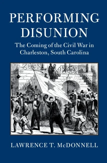 Performing Disunion: The Coming of the Civil War in Charleston, South Carolina (Cambridge Studies on the American South)