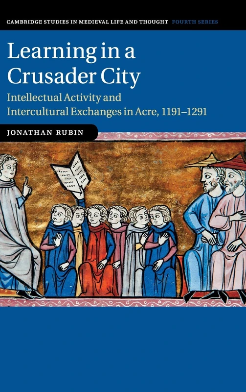 Learning in a Crusader City: Intellectual Activity and Intercultural Exchanges in Acre, 1191–1291: 110 (Cambridge Studies in Medieval Life and Thought: Fourth Series, Series Number 110)
