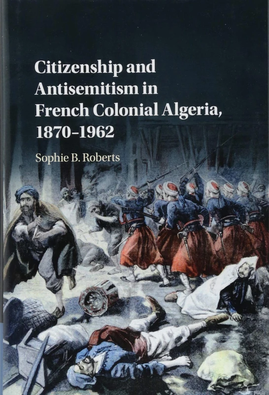 Citizenship and Antisemitism in French Colonial Algeria, 1870–1962
