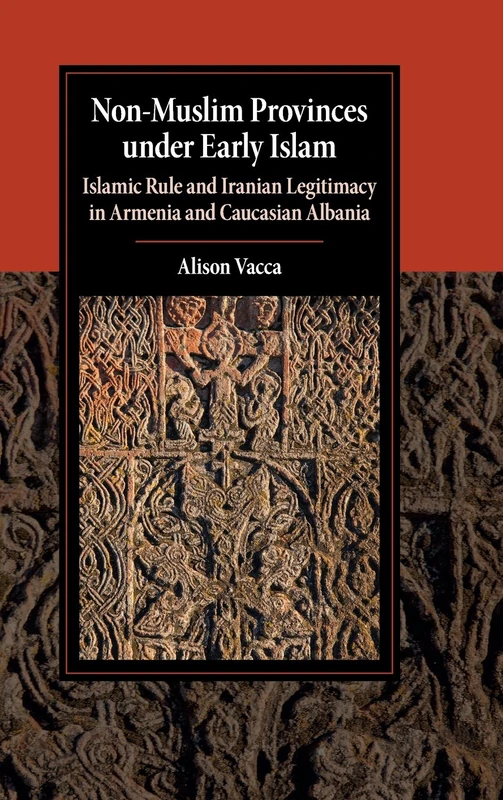 Non-Muslim Provinces under Early Islam: Islamic Rule and Iranian Legitimacy in Armenia and Caucasian Albania (Cambridge Studies in Islamic Civilization)