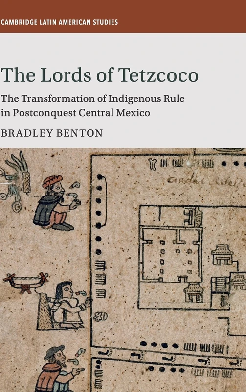 The Lords of Tetzcoco: The Transformation of Indigenous Rule in Postconquest Central Mexico: 104 (Cambridge Latin American Studies, Series Number 104)