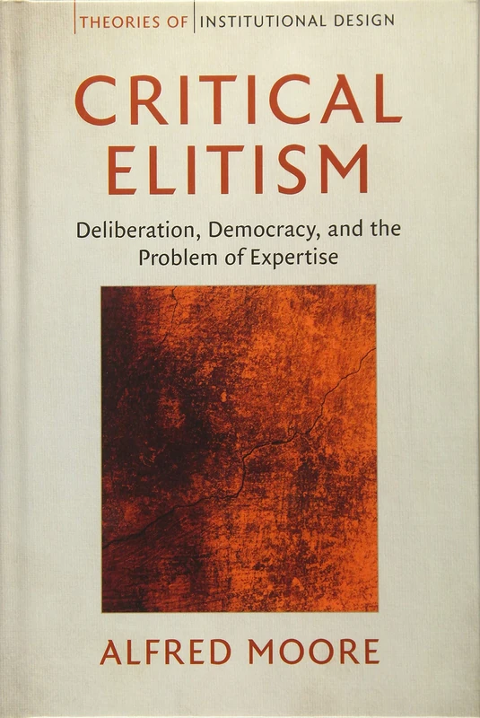 Critical Elitism: Deliberation, Democracy, and the Problem of Expertise (Theories of Institutional Design)