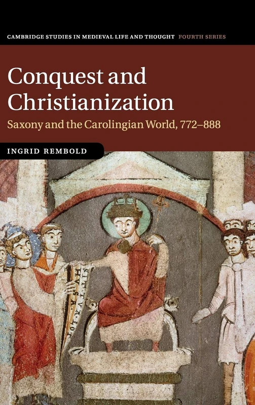Conquest and Christianization: Saxony and the Carolingian World, 772–888: 108 (Cambridge Studies in Medieval Life and Thought: Fourth Series, Series Number 108)