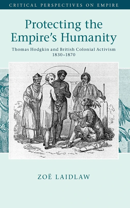 Protecting the Empire's Humanity: Thomas Hodgkin and British Colonial Activism 1830–1870 (Critical Perspectives on Empire)