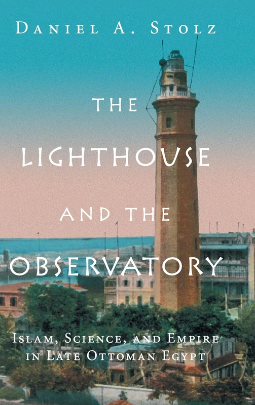 The Lighthouse and the Observatory: Islam, Science, and Empire in Late Ottoman Egypt (Science in History)