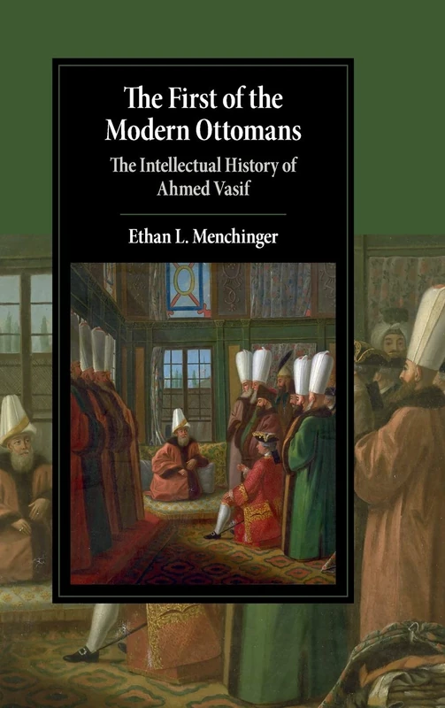 The First of the Modern Ottomans: The Intellectual History of Ahmed Vasif (Cambridge Studies in Islamic Civilization)