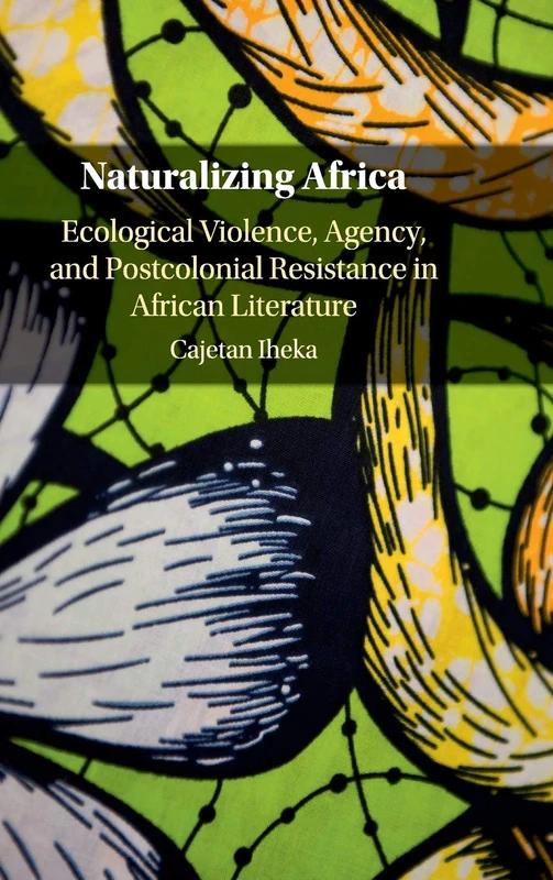 Naturalizing Africa: Ecological Violence, Agency, and Postcolonial Resistance in African Literature