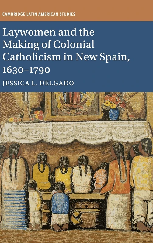 Laywomen and the Making of Colonial Catholicism in New Spain, 1630–1790: 110 (Cambridge Latin American Studies, Series Number 110)