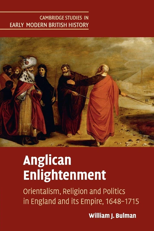 Anglican Enlightenment: Orientalism, Religion and Politics in England and its Empire, 1648–1715 (Cambridge Studies in Early Modern British History)