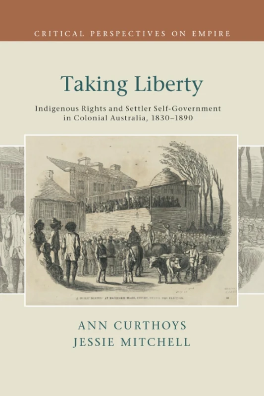 Taking Liberty: Indigenous Rights and Settler Self-Government in Colonial Australia, 1830–1890 (Critical Perspectives on Empire)