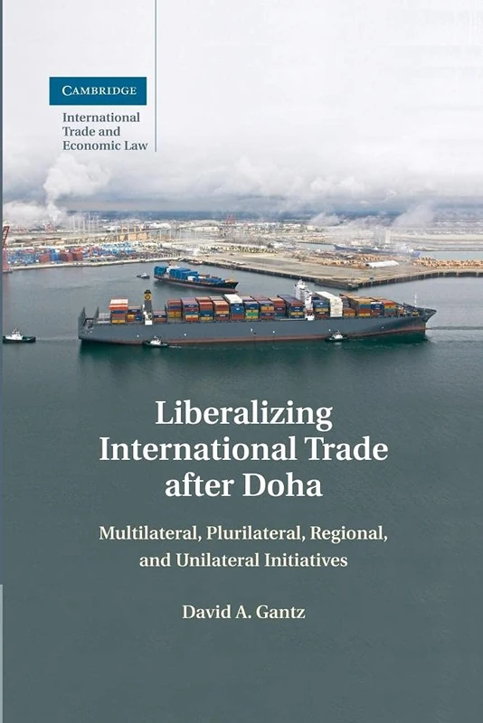 Liberalizing International Trade after Doha: Multilateral, Plurilateral, Regional, and Unilateral Initiatives: 15 (Cambridge International Trade and Economic Law, Series Number 15)