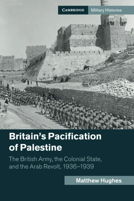 Britain's Pacification of Palestine: The British Army, the Colonial State, and the Arab Revolt, 1936–1939 (Cambridge Military Histories)
