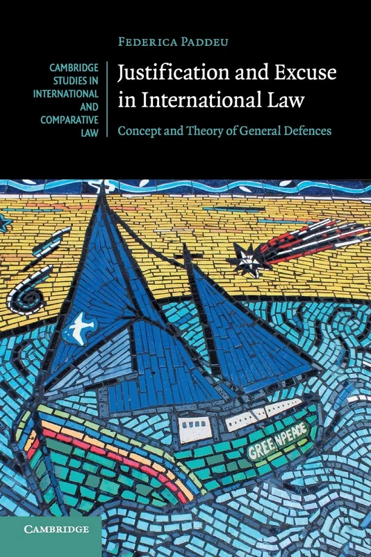 Justification and Excuse in International Law: Concept and Theory of General Defences: 130 (Cambridge Studies in International and Comparative Law, Series Number 130)