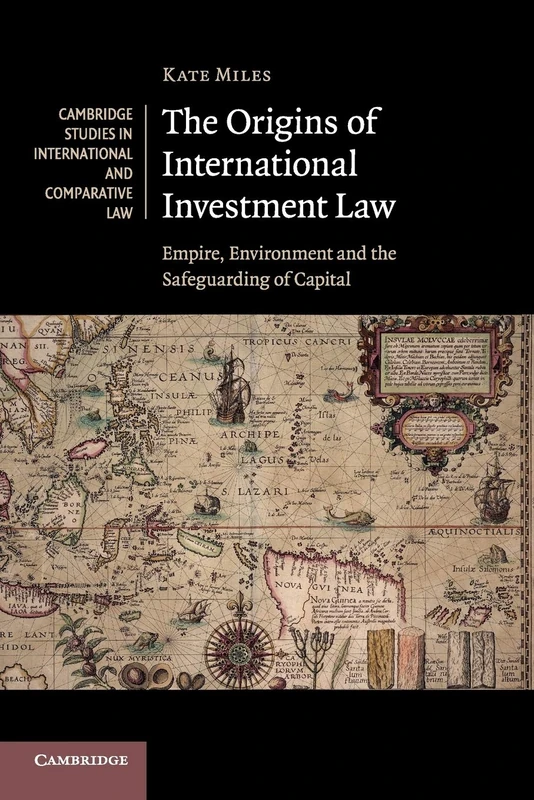 The Origins of International Investment Law: Empire, Environment and the Safeguarding of Capital: 99 (Cambridge Studies in International and Comparative Law, Series Number 99)