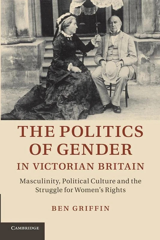 The Politics of Gender in Victorian Britain: Masculinity, Political Culture And The Struggle For Women's Rights