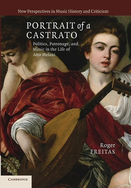 Portrait of a Castrato: Politics, Patronage, And Music In The Life Of Atto Melani: 19 (New Perspectives in Music History and Criticism, Series Number 19)