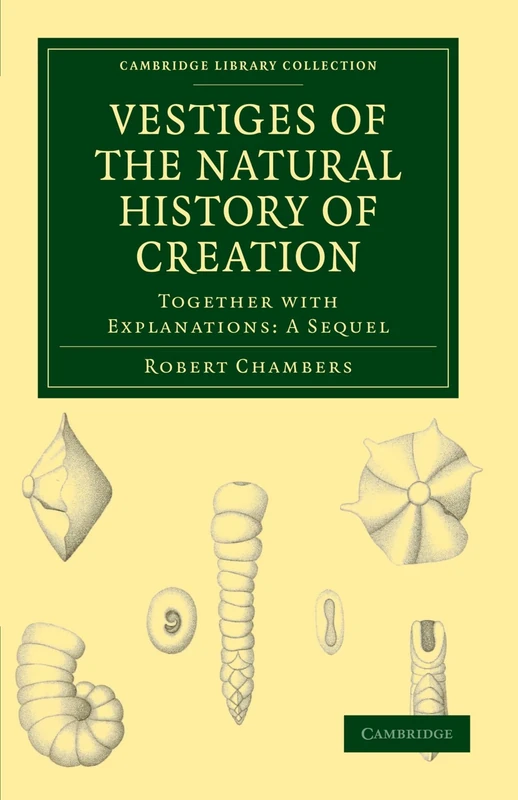Vestiges of the Natural History of Creation: Together with Explanations: A Sequel (Cambridge Library Collection - Darwin, Evolution and Genetics)