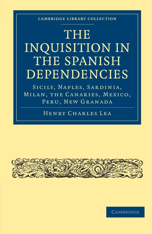 The Inquisition in the Spanish Dependencies: Sicily, Naples, Sardinia, Milan, the Canaries, Mexico, Peru, New Granada (Cambridge Library Collection - European History)