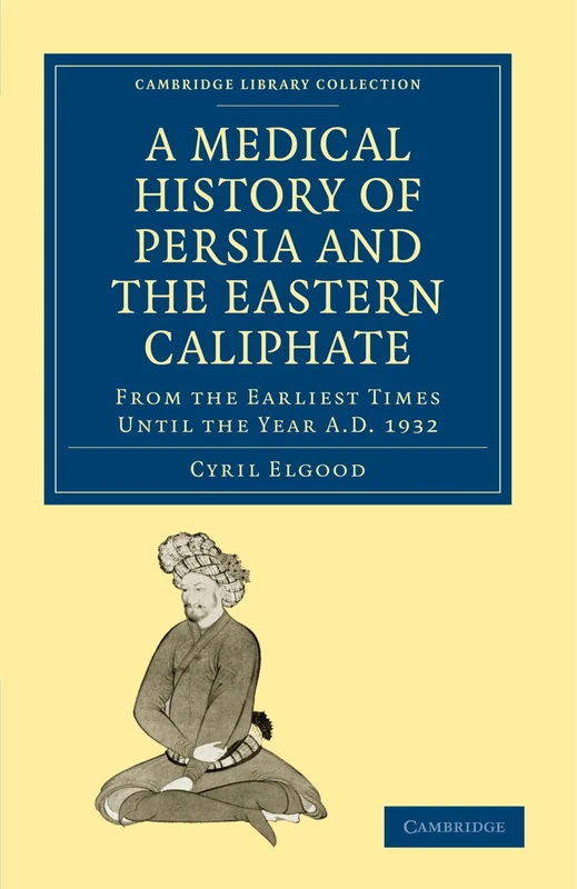 A Medical History of Persia and the Eastern Caliphate: From the Earliest Times Until the Year A.D. 1932 (Cambridge Library Collection - History of Medicine)