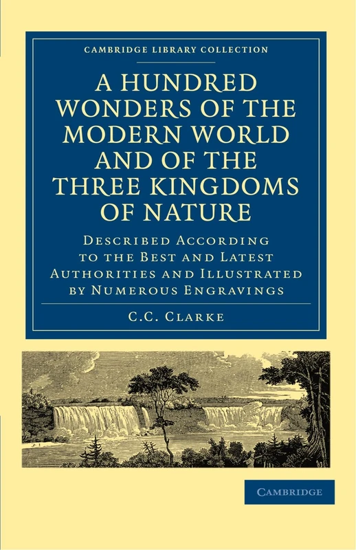 A Hundred Wonders of the Modern World and of the Three Kingdoms of Nature: Described According to the Best and Latest Authorities and Illustrated by ... (Cambridge Library Collection - Education)