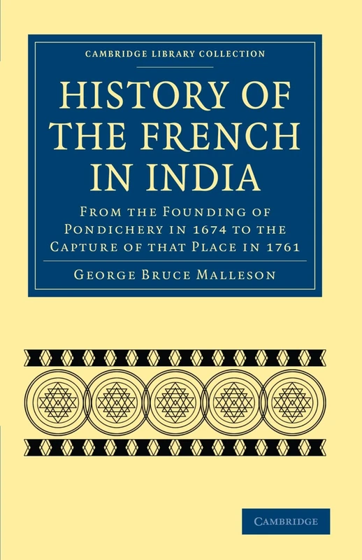 History of the French in India: From the Founding of Pondichery in 1674 to the Capture of that Place in 1761 (Cambridge Library Collection - South Asian History)