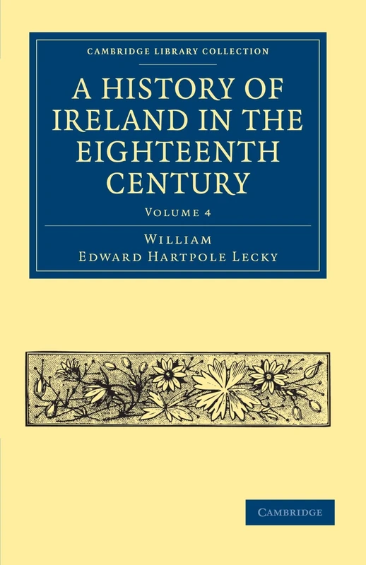 A History of Ireland in the Eighteenth Century: Volume 4 (Cambridge Library Collection - British & Irish History, 17th & 18th Centuries)